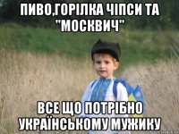 пиво,горілка чіпси та "москвич" все що потрібно українському мужику