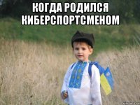 когда родился киберспортсменом 