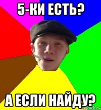 5-ки есть? а если найду?