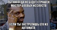 ты никогда не будет страшен мастер боевых исскуств если ты застрелишь его из автомата