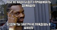 тебе не надо будет спрашивать домашку есдли ты завтра не пойдешь в школу