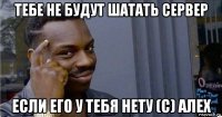 тебе не будут шатать сервер если его у тебя нету (с) алех