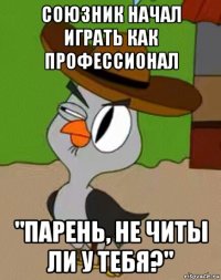 союзник начал играть как профессионал "парень, не читы ли у тебя?"