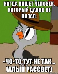 когда пишет человек, который давно не писал: -чо-то тут не так... (алый рассвет)