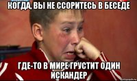 когда, вы не ссоритесь в беседе где-то в мире грустит один искандер