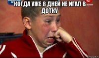 когда уже 8 дней не игал в дотку 