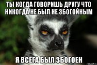 ты когда говоришь другу что никогда не был не збогойным я всега был збогоен