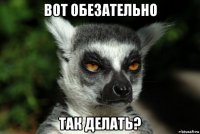 вот обезательно так делать?