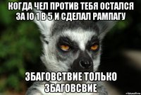 когда чел против тебя остался за io 1 в 5 и сделал рампагу збаговствие только збаговсвие