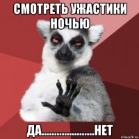 смотреть ужастики ночью да.....................нет