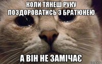 коли тянеш руку поздороватись з братюнею а він не замічає