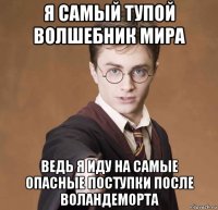 я самый тупой волшебник мира ведь я иду на самые опасные поступки после воландеморта