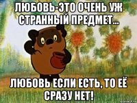 любовь-это очень уж странный предмет... любовь если есть, то её сразу нет!