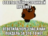 ответы алёны странный предмет ответила через час,а как пендель за это, то нет