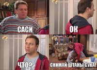 Саси Ок Что? Снимай штаны сука!