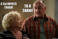 А ты ничего такая! Та Я знаю!