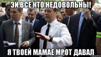 эй все кто недовольны! я твоей мамае мрот давал