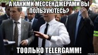 а какими мессенджерами вы пользуютесь? тоолько telergamm!