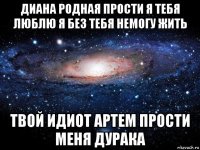 диана родная прости я тебя люблю я без тебя немогу жить твой идиот артем прости меня дурака