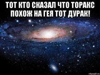 тот кто сказал что торакс похож на гея тот дурак! 