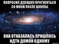 попросил девушку прогуляться со мной после школы она отказалась пришлось идти домой одному