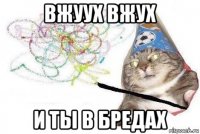 вжуух вжух и ты в бредах