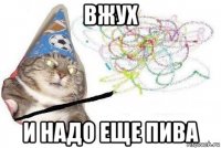 вжух и надо еще пива