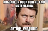 grabari: în doua luni nu faci matematica artiom: vnature?