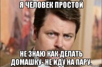 я человек простой не знаю как делать домашку- не иду на пару.