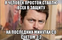 я человек простой,ставлю всех в защиту на последних минутах со счетом 2:2