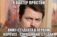 я вахтер простой вижу студента в первом корпусе - спрашиваю студак.