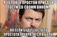 я человек простой приеду в гости со своим вином. но если будет гость то простота превратится в боль.