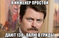 я инженер простой дают 130 - валю в гриды