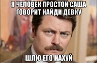 я человек простой саша говорит найди девку шлю его нахуй