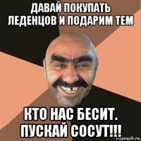 давай покупать леденцов и подарим тем кто нас бесит. пускай сосут!!!