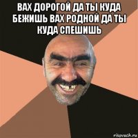 вах дорогой да ты куда бежишь вах родной да ты куда спешишь 