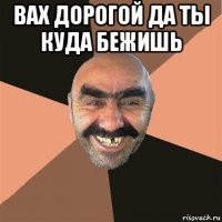 вах дорогой да ты куда бежишь 