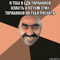 я тебе в еду тараканов класть а потом этих тараканов на тебя пускать 