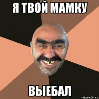 я твой мамку выебал