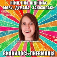 німіе тіло, віднімає мову...думала - закохалась виявилось:пневмонія