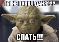 ты не понял даня??? спать!!!