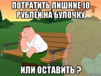 потратить лишние 10 рублей на булочку или оставить ?