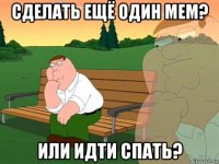 сделать ещё один мем? или идти спать?