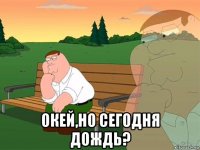  окей,но сегодня дождь?