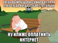 когда выираеш два скина в кс го по 200$ тагда когда утебя есть только 200$ ну илиже оплатиить интернет