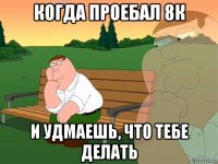 когда проебал 8к и удмаешь, что тебе делать