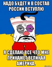 надо будет и в состав россии вступлю я сделаю все что мне прикажет великая америка.