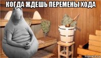 когда ждешь перемены хода 