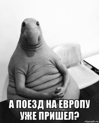  а поезд на европу уже пришел?