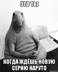 это ты когда ждёшь новую серию наруто